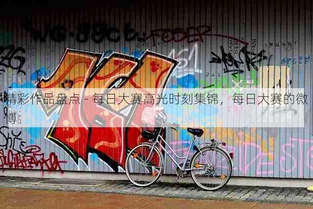 精彩作品盘点 - 每日大赛高光时刻集锦,每日大赛的微博