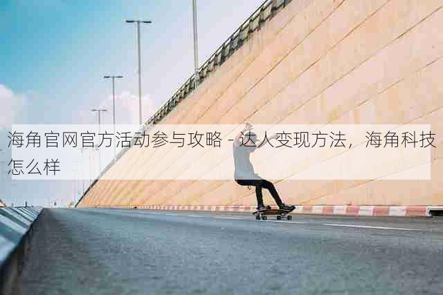 海角官网官方活动参与攻略 - 达人变现方法,海角科技怎么样