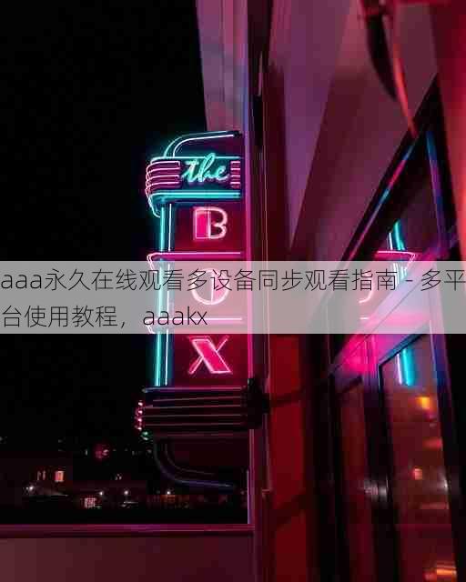 aaa永久在线观看多设备同步观看指南 - 多平台使用教程,aaakx