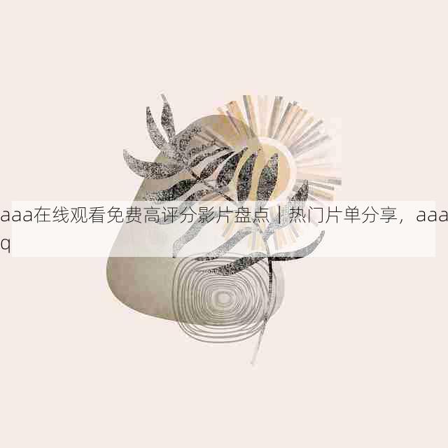 aaa在线观看免费高评分影片盘点|热门片单分享,aaaq