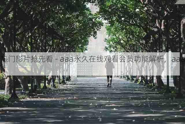 热门影片抢先看 - aaa永久在线观看会员功能解析,aaai