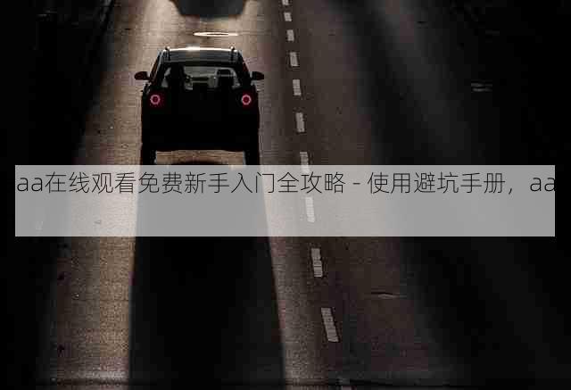 aaa在线观看免费新手入门全攻略 - 使用避坑手册,aaaq