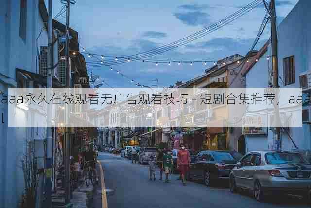 aaa永久在线观看无广告观看技巧 - 短剧合集推荐,aaal