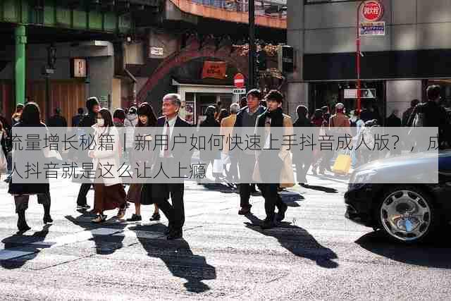 流量增长秘籍|新用户如何快速上手抖音成人版?,成人抖音就是这么让人上瘾