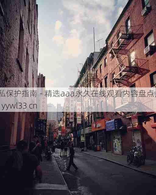 隐私保护指南 - 精选aaa永久在线观看内容盘点,aaa yywl33 cn