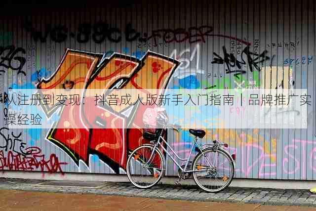 从注册到变现:抖音成人版新手入门指南|品牌推广实操经验