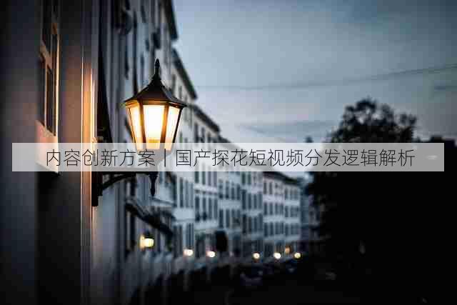 内容创新方案|国产探花短视频分发逻辑解析