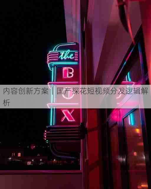 内容创新方案|国产探花短视频分发逻辑解析