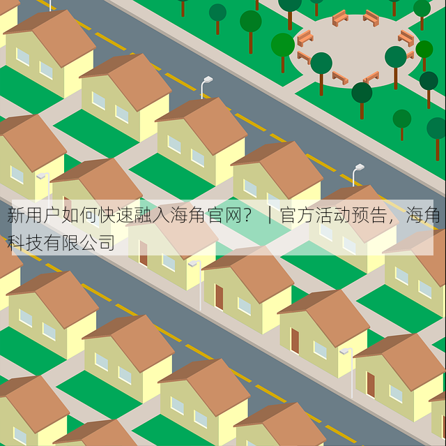 新用户如何快速融入海角官网?|官方活动预告,海角科技有限公司