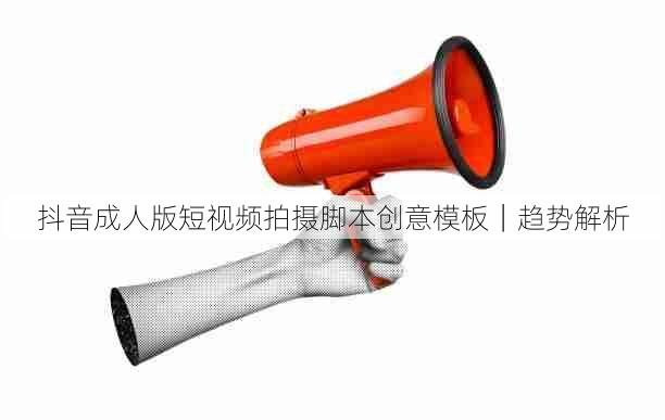 抖音成人版短视频拍摄脚本创意模板|趋势解析