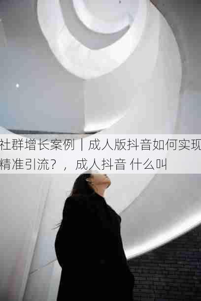 社群增长案例|成人版抖音如何实现精准引流?,成人抖音 什么叫