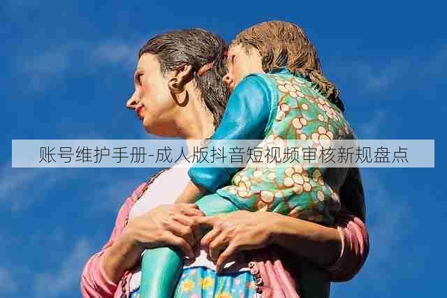 账号维护手册-成人版抖音短视频审核新规盘点