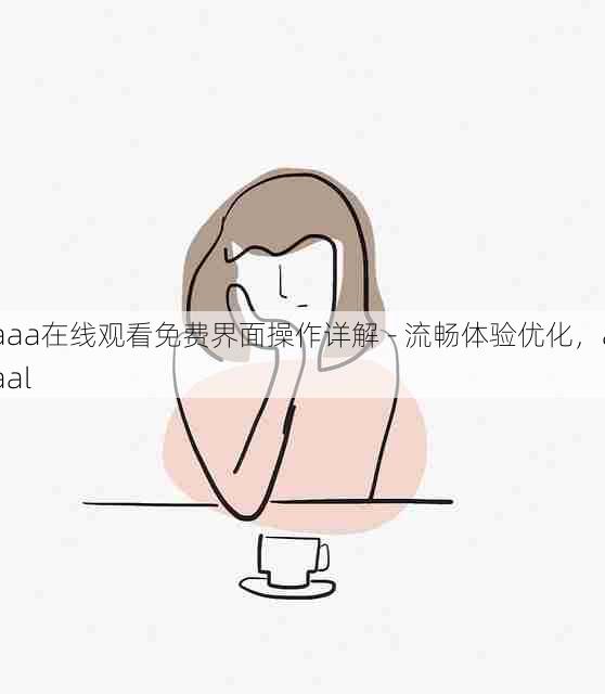 aaa在线观看免费界面操作详解 - 流畅体验优化,aaal