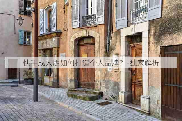 快手成人版如何打造个人品牌?-独家解析