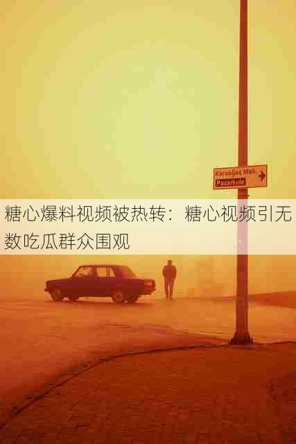 糖心爆料视频被热转:糖心视频引无数吃瓜群众围观
