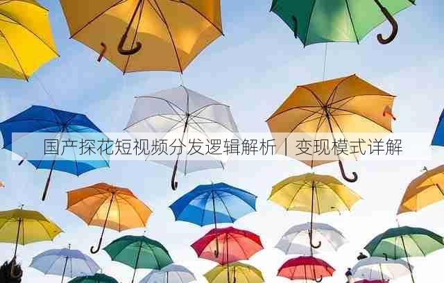 国产探花短视频分发逻辑解析|变现模式详解