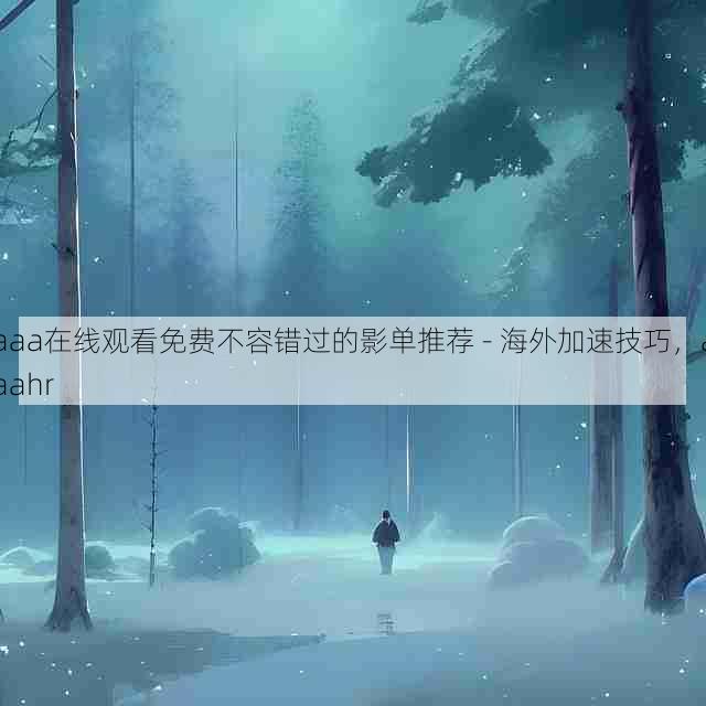 aaa在线观看免费不容错过的影单推荐 - 海外加速技巧,aaahr