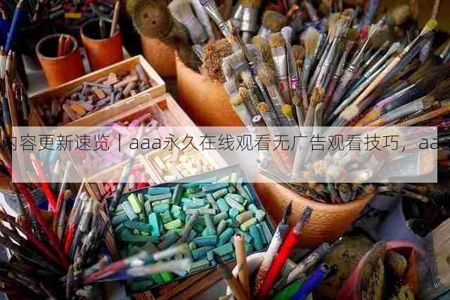 内容更新速览|aaa永久在线观看无广告观看技巧,aaa!