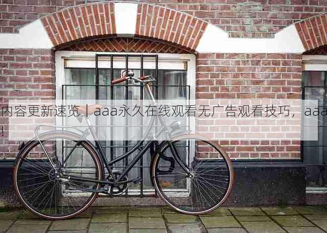 内容更新速览|aaa永久在线观看无广告观看技巧,aaa!