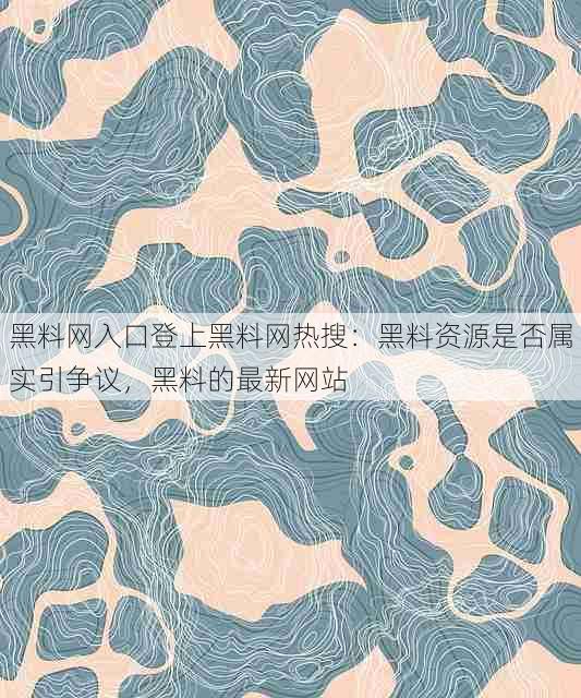 黑料网入口登上黑料网热搜:黑料资源是否属实引争议,黑料的最新网站