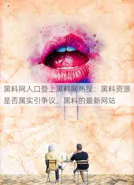 黑料网入口登上黑料网热搜:黑料资源是否属实引争议,黑料的最新网站