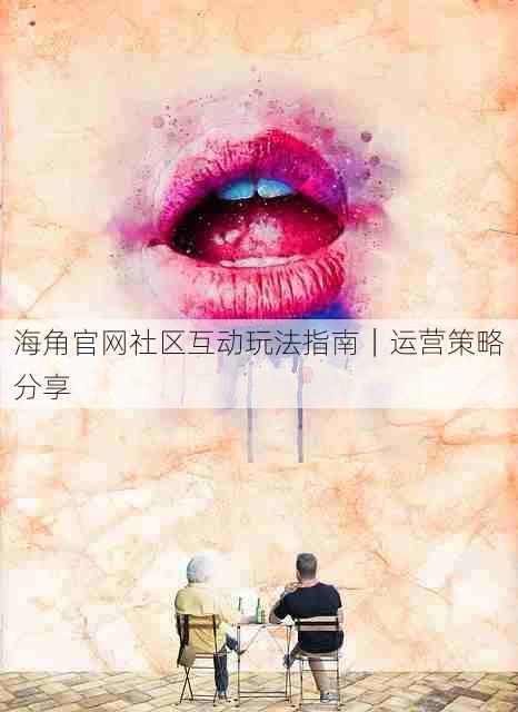 海角官网社区互动玩法指南|运营策略分享