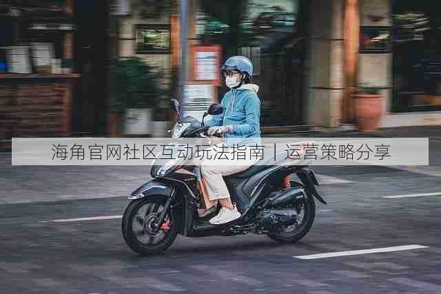 海角官网社区互动玩法指南|运营策略分享