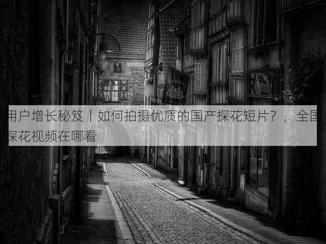 用户增长秘笈|如何拍摄优质的国产探花短片?,全国探花视频在哪看