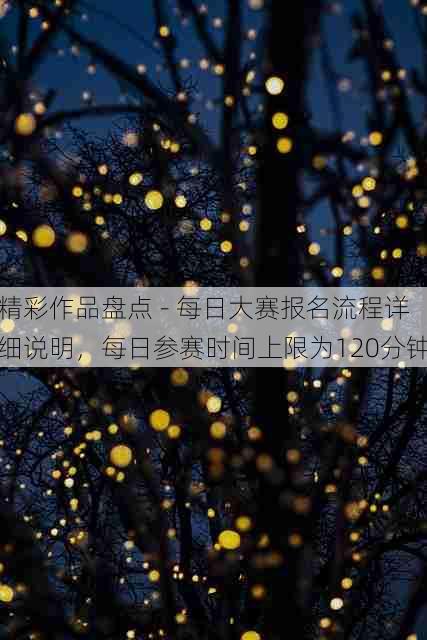 精彩作品盘点 - 每日大赛报名流程详细说明,每日参赛时间上限为120分钟