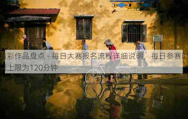 精彩作品盘点 - 每日大赛报名流程详细说明,每日参赛时间上限为120分钟