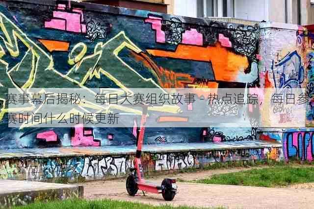 赛事幕后揭秘:每日大赛组织故事 - 热点追踪,每日参赛时间什么时候更新