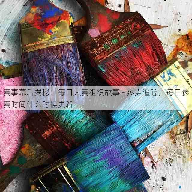 赛事幕后揭秘:每日大赛组织故事 - 热点追踪,每日参赛时间什么时候更新