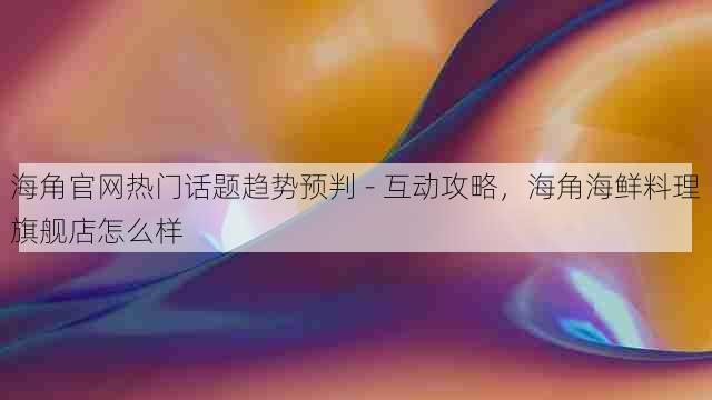 海角官网热门话题趋势预判 - 互动攻略,海角海鲜料理旗舰店怎么样