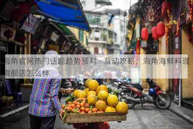 海角官网热门话题趋势预判 - 互动攻略,海角海鲜料理旗舰店怎么样