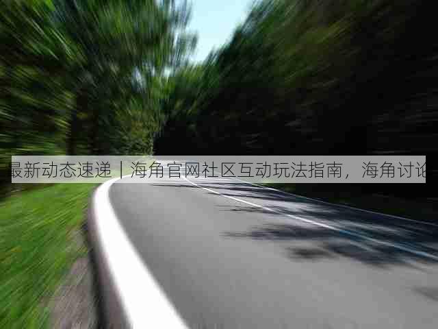 最新动态速递|海角官网社区互动玩法指南,海角讨论