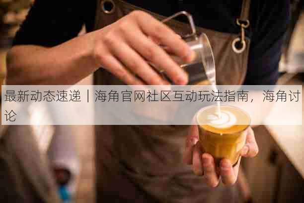 最新动态速递|海角官网社区互动玩法指南,海角讨论