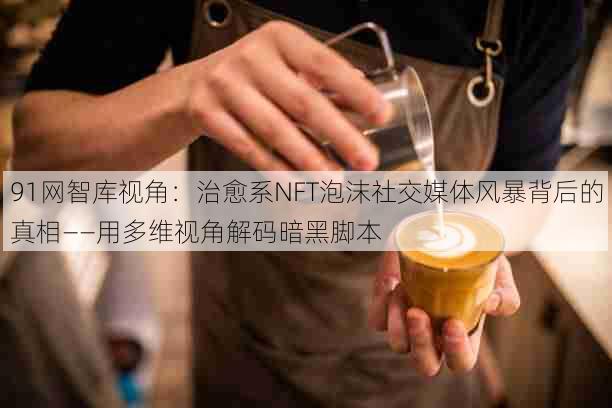 91网智库视角:治愈系NFT泡沫社交媒体风暴背后的真相——用多维视角解码暗黑脚本