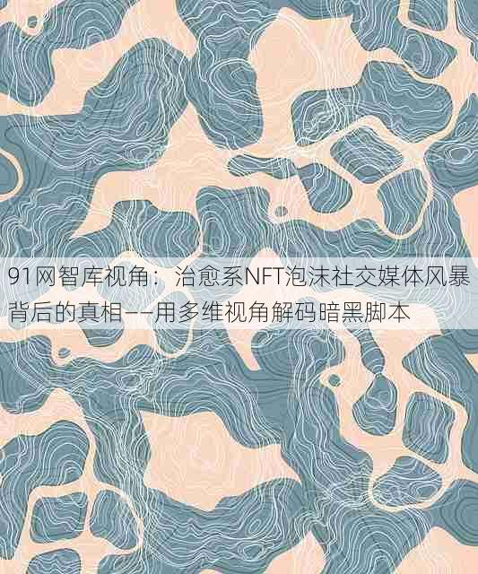 91网智库视角:治愈系NFT泡沫社交媒体风暴背后的真相——用多维视角解码暗黑脚本