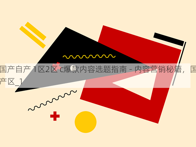 国产自产 1区2区 c爆款内容选题指南 - 内容营销秘籍,国产区_1