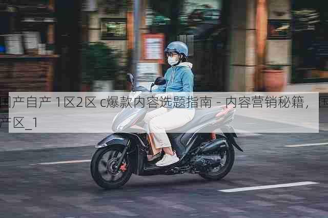 国产自产 1区2区 c爆款内容选题指南 - 内容营销秘籍,国产区_1