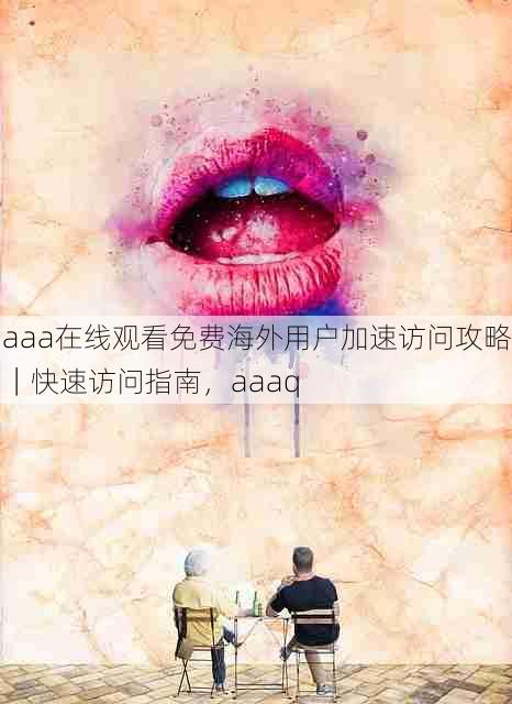 aaa在线观看免费海外用户加速访问攻略|快速访问指南,aaaq