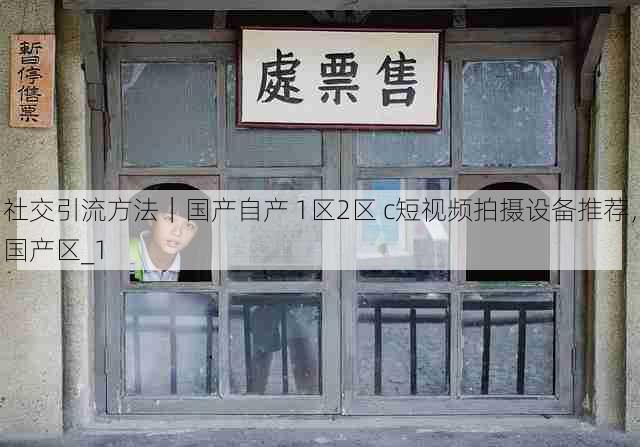社交引流方法|国产自产 1区2区 c短视频拍摄设备推荐,国产区_1