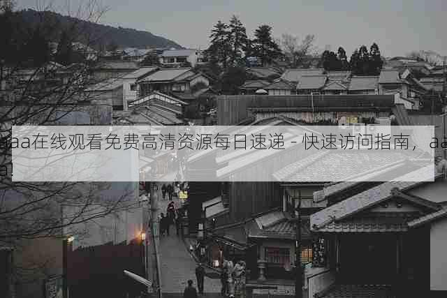 aaa在线观看免费高清资源每日速递 - 快速访问指南,aaa!