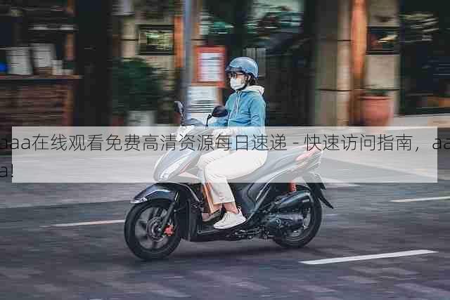 aaa在线观看免费高清资源每日速递 - 快速访问指南,aaa!