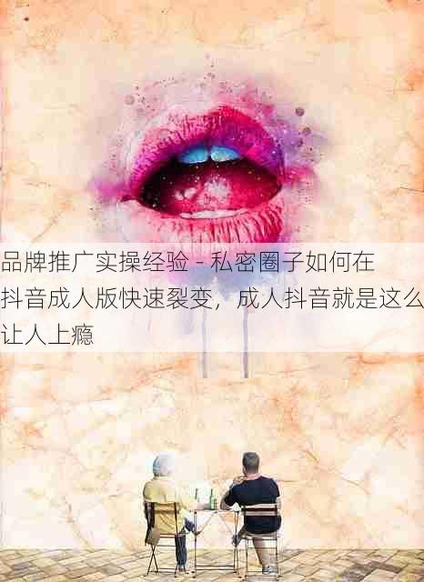 品牌推广实操经验 - 私密圈子如何在抖音成人版快速裂变，成人抖音就是这么让人上瘾
