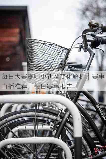 每日大赛规则更新及变化解析|赛事直播推荐,每日赛事报告