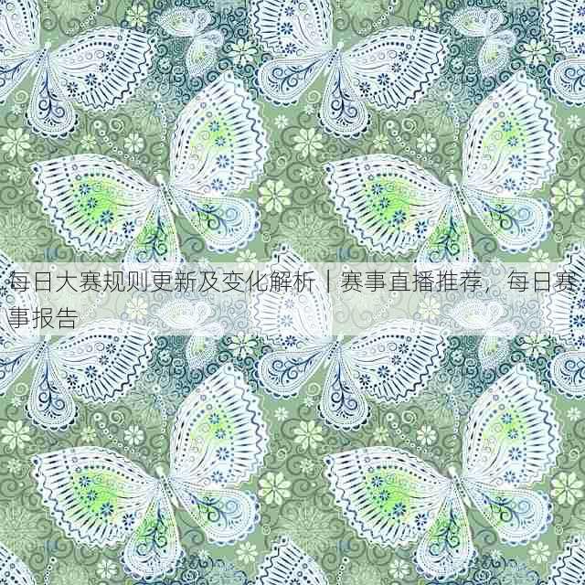 每日大赛规则更新及变化解析|赛事直播推荐,每日赛事报告