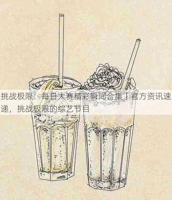 挑战极限:每日大赛精彩瞬间合集|官方资讯速递,挑战极限的综艺节目
