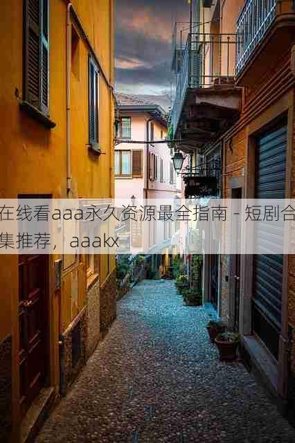在线看aaa永久资源最全指南 - 短剧合集推荐,aaakx