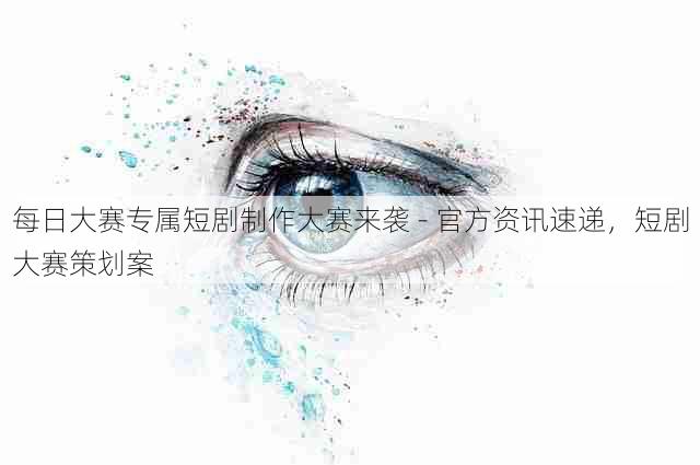 每日大赛专属短剧制作大赛来袭 - 官方资讯速递,短剧大赛策划案